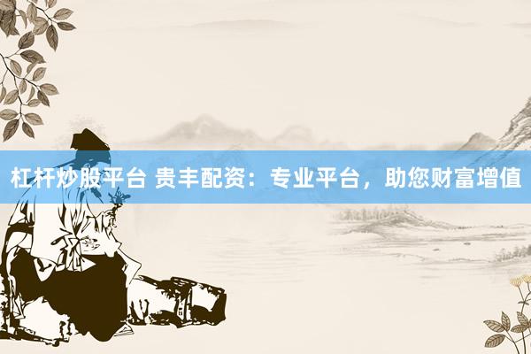 杠杆炒股平台 贵丰配资:专业平台,助您财富增值
