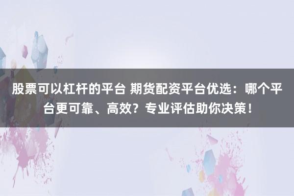 股票可以杠杆的平台 期货配资平台优选:哪个平台更可靠、高效?专业评估助你决策!