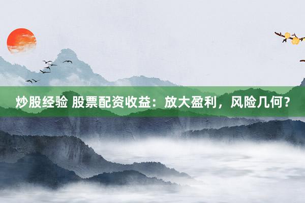 炒股经验 股票配资收益：放大盈利，风险几何？