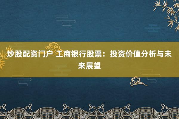 炒股配资门户 工商银行股票：投资价值分析与未来展望