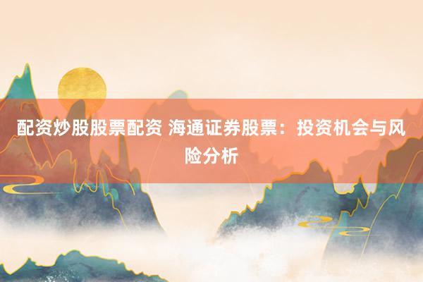 配资炒股股票配资 海通证券股票：投资机会与风险分析