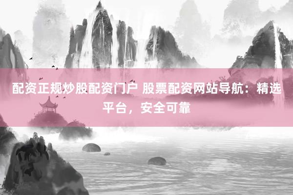 配资正规炒股配资门户 股票配资网站导航：精选平台，安全可靠