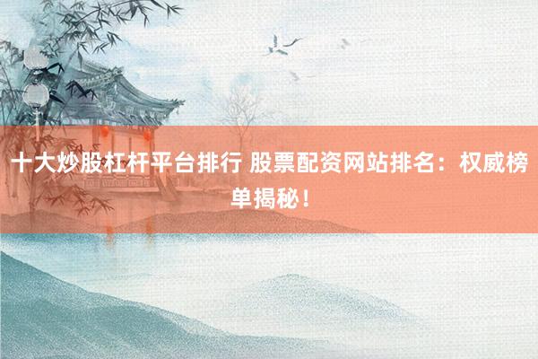 十大炒股杠杆平台排行 股票配资网站排名:权威榜单揭秘!