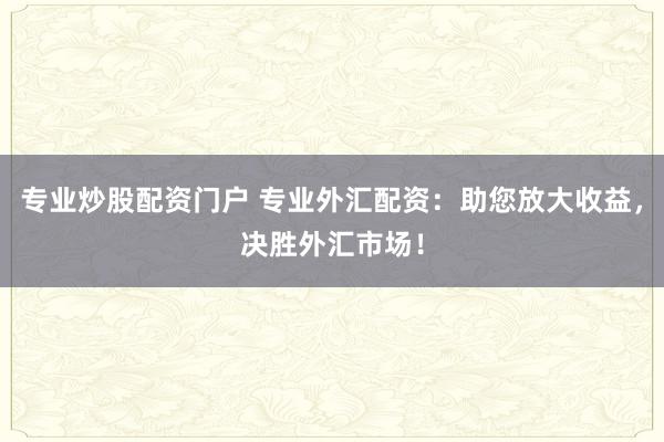 专业炒股配资门户 专业外汇配资：助您放大收益，决胜外汇市场！