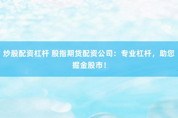 炒股配资杠杆 股指期货配资公司：专业杠杆，助您掘金股市！