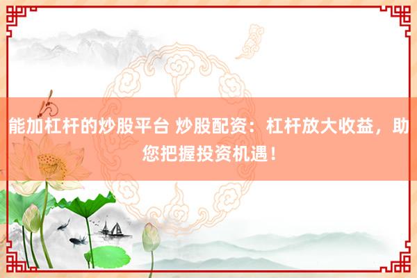 能加杠杆的炒股平台 炒股配资：杠杆放大收益，助您把握投资机遇！