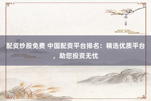 配资炒股免费 中国配资平台排名：精选优质平台，助您投资无忧