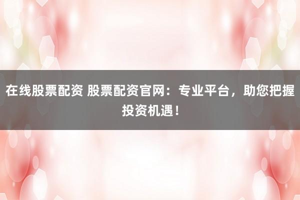 在线股票配资 股票配资官网：专业平台，助您把握投资机遇！