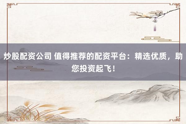 炒股配资公司 值得推荐的配资平台：精选优质，助您投资起飞！
