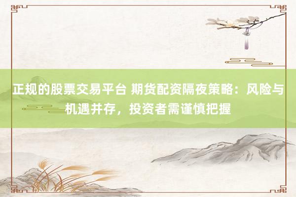 正规的股票交易平台 期货配资隔夜策略：风险与机遇并存，投资者需谨慎把握