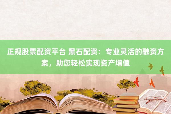 正规股票配资平台 黑石配资:专业灵活的融资方案,助您轻松实现资产增值