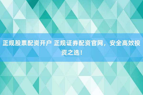 正规股票配资开户 正规证券配资官网，安全高效投资之选！