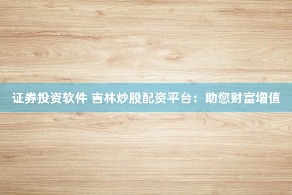 证券投资软件 吉林炒股配资平台:助您财富增值