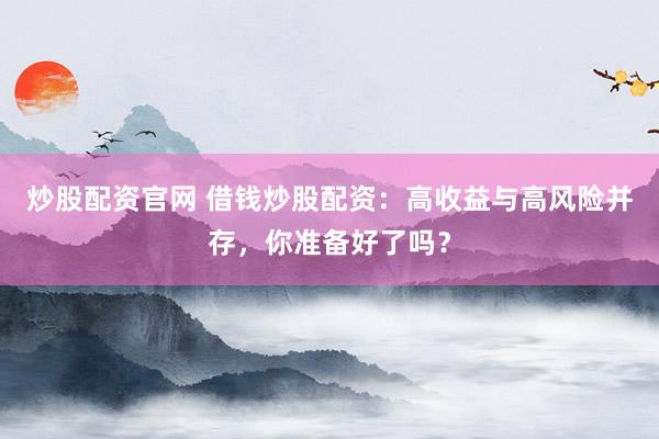 炒股配资官网 借钱炒股配资：高收益与高风险并存，你准备好了吗？