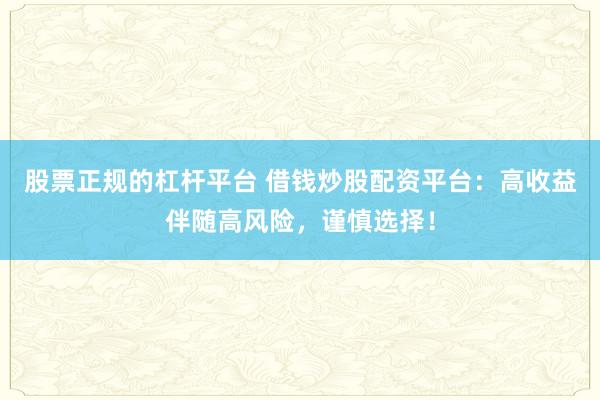 股票正规的杠杆平台 借钱炒股配资平台:高收益伴随高风险,谨慎选择!