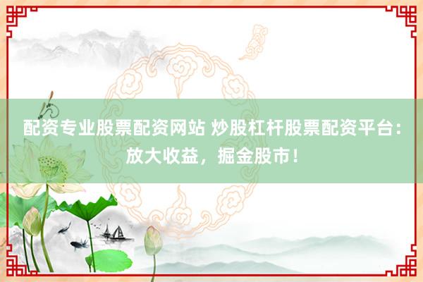 配资专业股票配资网站 炒股杠杆股票配资平台：放大收益，掘金股市！