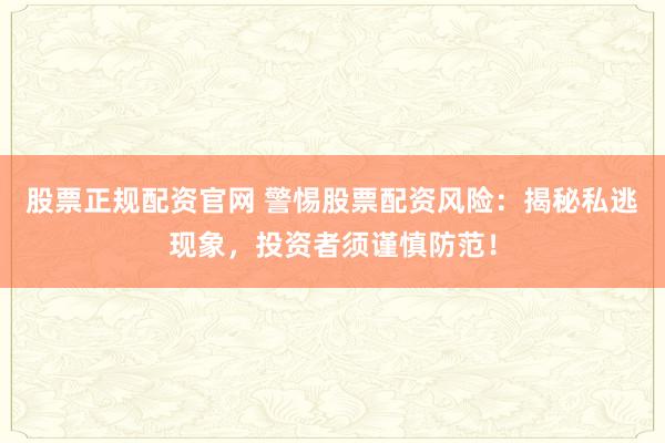 股票正规配资官网 警惕股票配资风险：揭秘私逃现象，投资者须谨慎防范！