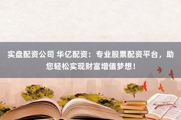 实盘配资公司 华亿配资：专业股票配资平台，助您轻松实现财富增值梦想！