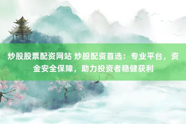 炒股股票配资网站 炒股配资首选:专业平台,资金安全保障,助力投资者稳健获利