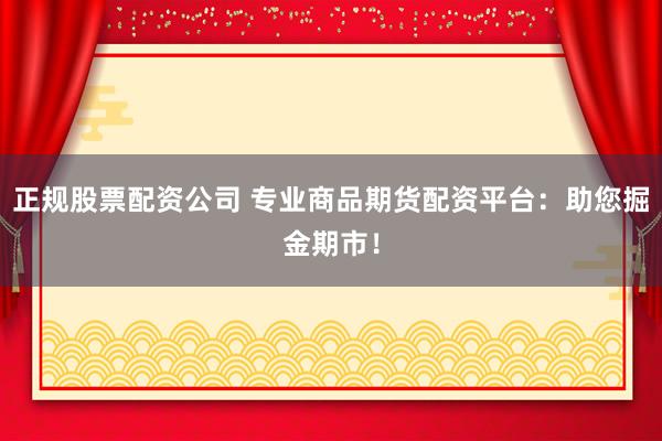正规股票配资公司 专业商品期货配资平台：助您掘金期市！