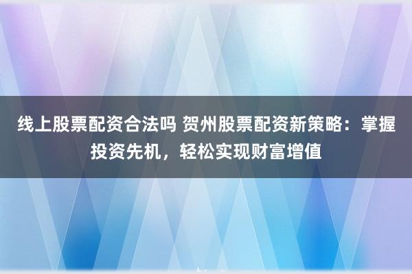 线上股票配资合法吗 贺州股票配资新策略：掌握投资先机，轻松实现财富增值