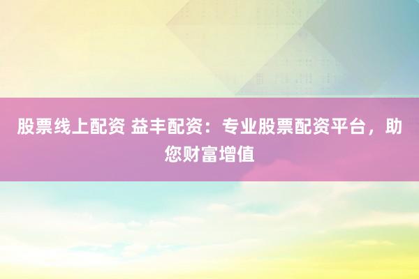 股票线上配资 益丰配资：专业股票配资平台，助您财富增值