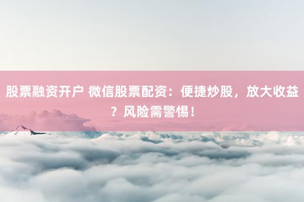 股票融资开户 微信股票配资:便捷炒股,放大收益?风险需警惕!