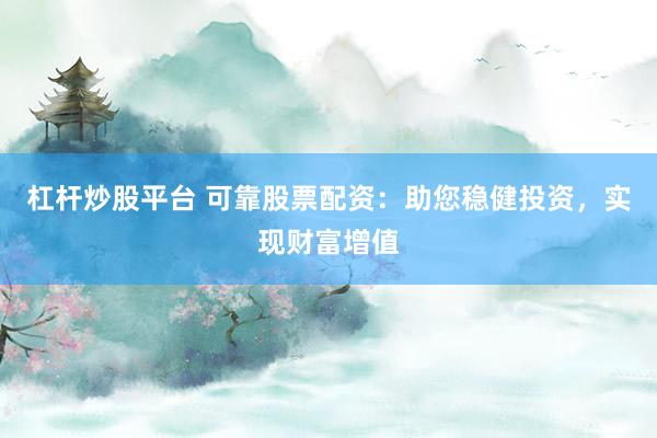 杠杆炒股平台 可靠股票配资:助您稳健投资,实现财富增值