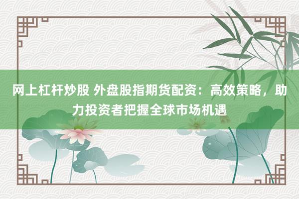 网上杠杆炒股 外盘股指期货配资：高效策略，助力投资者把握全球市场机遇