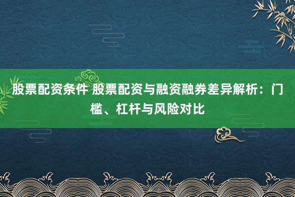 股票配资条件 股票配资与融资融券差异解析：门槛、杠杆与风险对比