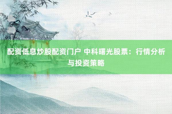 配资低息炒股配资门户 中科曙光股票：行情分析与投资策略