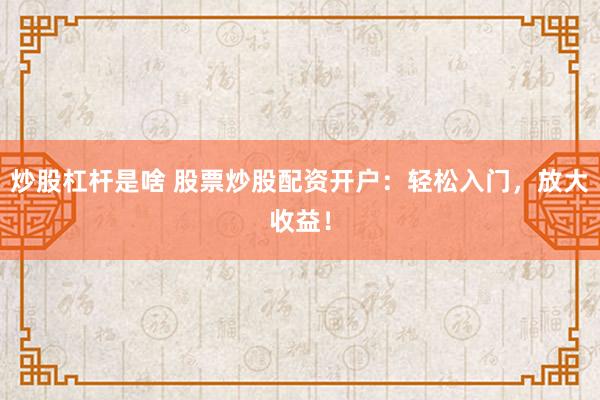炒股杠杆是啥 股票炒股配资开户:轻松入门,放大收益!