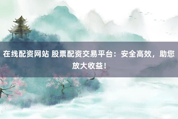 在线配资网站 股票配资交易平台:安全高效,助您放大收益!
