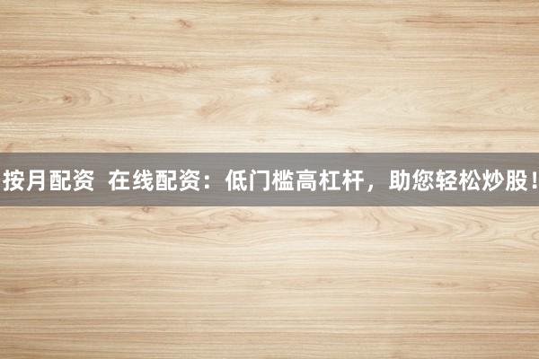 按月配资  在线配资：低门槛高杠杆，助您轻松炒股！