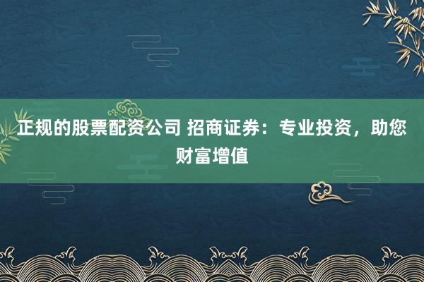 正规的股票配资公司 招商证券:专业投资,助您财富增值