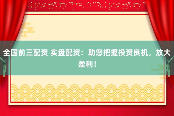 全国前三配资 实盘配资：助您把握投资良机，放大盈利！