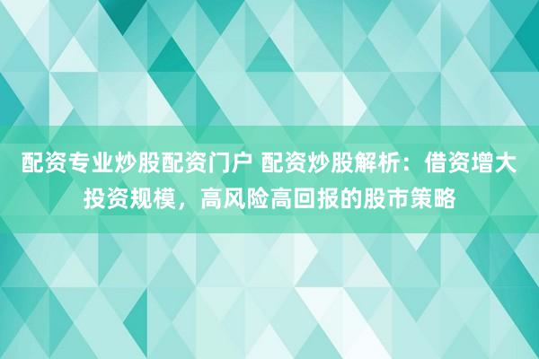 配资专业炒股配资门户 配资炒股解析:借资增大投资规模,高风险高回报的股市策略