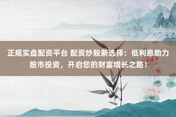 正规实盘配资平台 配资炒股新选择：低利息助力股市投资，开启您的财富增长之路！