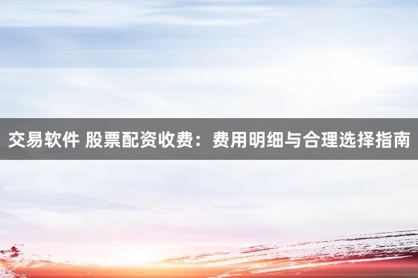 交易软件 股票配资收费:费用明细与合理选择指南