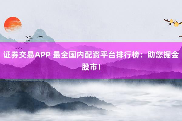 证券交易APP 最全国内配资平台排行榜：助您掘金股市！