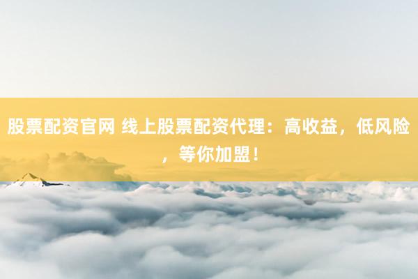 股票配资官网 线上股票配资代理:高收益,低风险,等你加盟!