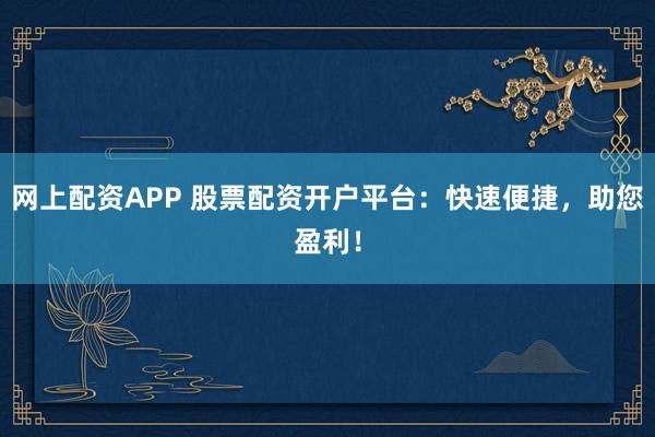 网上配资APP 股票配资开户平台:快速便捷,助您盈利!