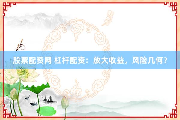 股票配资网 杠杆配资：放大收益，风险几何？