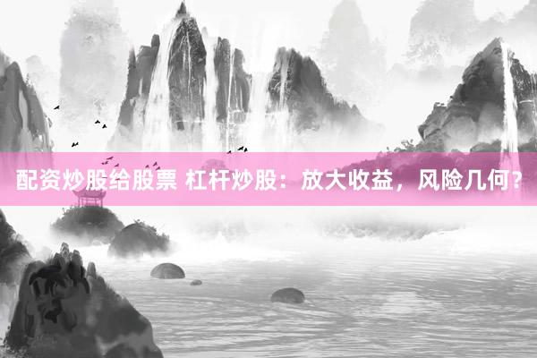 配资炒股给股票 杠杆炒股：放大收益，风险几何？