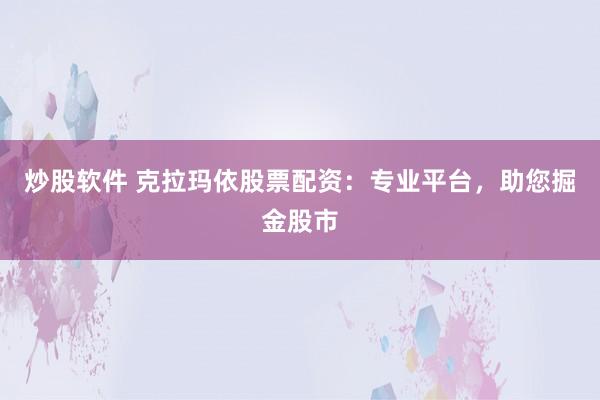 炒股软件 克拉玛依股票配资:专业平台,助您掘金股市