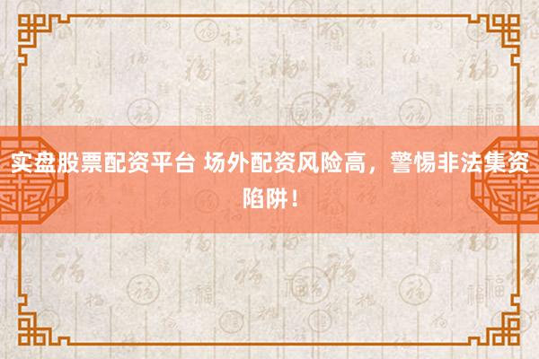 实盘股票配资平台 场外配资风险高，警惕非法集资陷阱！