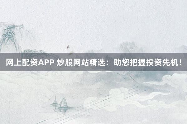 网上配资APP 炒股网站精选：助您把握投资先机！