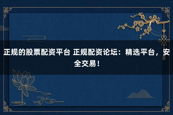 正规的股票配资平台 正规配资论坛:精选平台,安全交易!