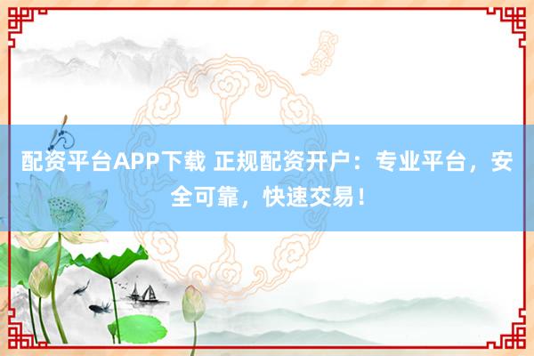 配资平台APP下载 正规配资开户：专业平台，安全可靠，快速交易！