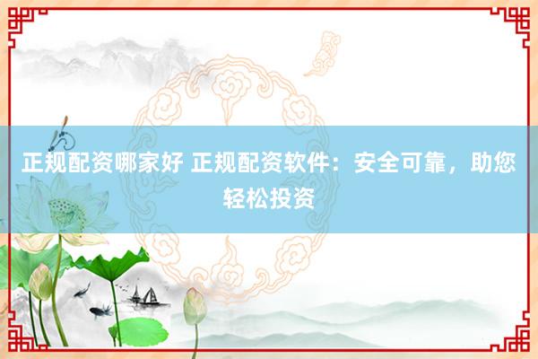 正规配资哪家好 正规配资软件：安全可靠，助您轻松投资